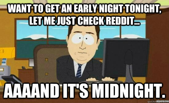 Want to get an early night tonight, let me just check reddit... AAAAND It's midnight.  aaaand its gone
