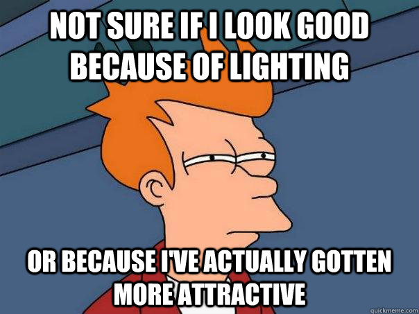 Not sure if I look good because of lighting Or because I've actually gotten more attractive  Futurama Fry
