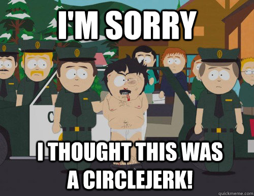 i'm sorry i thought this was a circlejerk!  