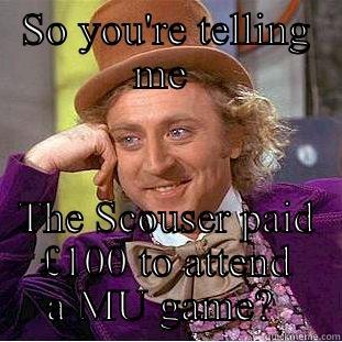 SO YOU'RE TELLING ME  THE SCOUSER PAID £100 TO ATTEND A MU GAME?  Condescending Wonka