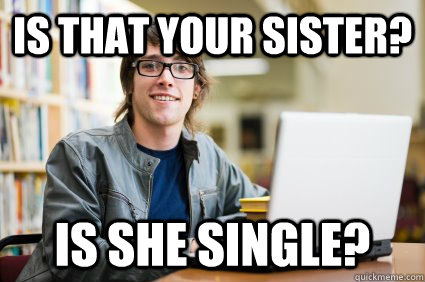 Is that your sister? Is she single?  