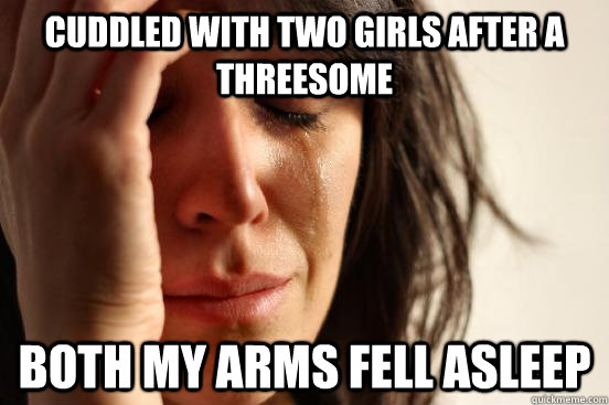 Cuddled with two girls after a threesome Both my arms fell asleep  First World Problems