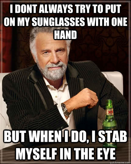 i dont always try to put on my sunglasses with one hand but when i do, i stab myself in the eye - i dont always try to put on my sunglasses with one hand but when i do, i stab myself in the eye  The Most Interesting Man In The World