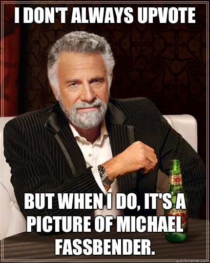 I don't always upvote but when I do, it's a picture of Michael Fassbender.  The Most Interesting Man In The World