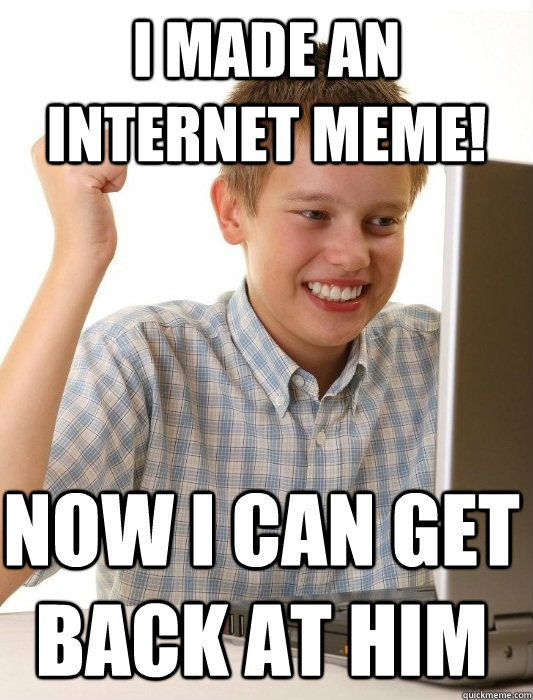 I made an internet meme! now i can get back at him  First Day on the Internet Kid