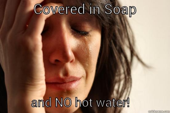          COVERED IN SOAP                      AND NO HOT WATER!             First World Problems
