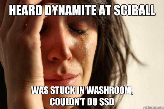 Heard dynamite at sciball was stuck in washroom,
couldn't do ssd  First World Problems