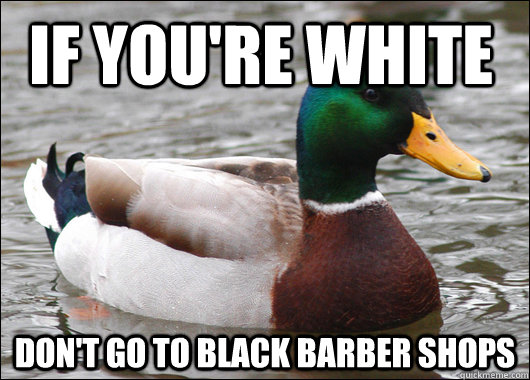 If you're white Don't go to black barber shops   Actual Advice Mallard