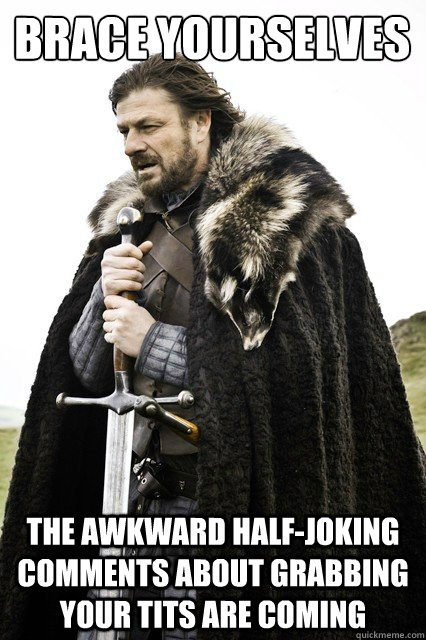 Brace yourselves The awkward half-joking comments about grabbing your tits are coming  Brace yourself school