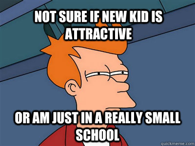 Not sure if new kid is attractive or am just in a really small school  Fry meme