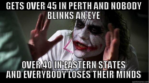 GETS OVER 45 IN PERTH AND NOBODY BLINKS AN EYE OVER 40 IN EASTERN STATES AND EVERYBODY LOSES THEIR MINDS Joker Mind Loss