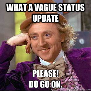 what a vague status update Please! 
do go on. - what a vague status update Please! 
do go on.  Condescending Wonka