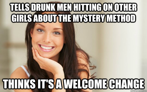 Tells drunk men hitting on other girls about the mystery method Thinks it's a welcome change  Good Girl Gina