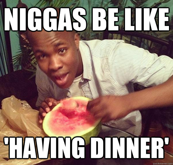 Niggas be like 'having dinner'  Watermelon Kid