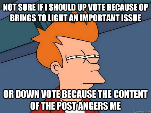 Not sure if I should up vote because OP brings to light an important issue Or down vote because the content of the post angers me - Not sure if I should up vote because OP brings to light an important issue Or down vote because the content of the post angers me  Futurama Fry