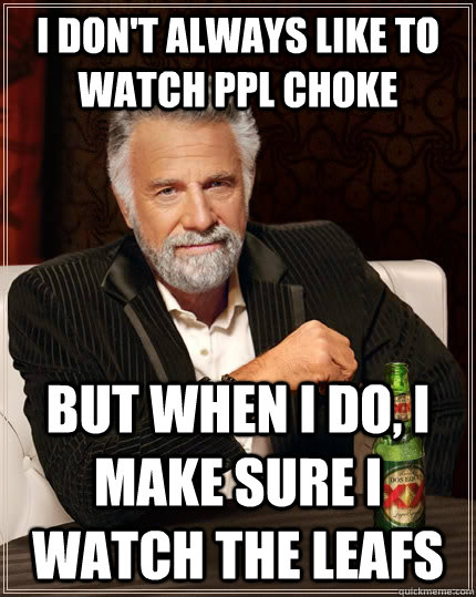 I don't always like to watch ppl choke but when I do, I make sure i watch the leafs  The Most Interesting Man In The World
