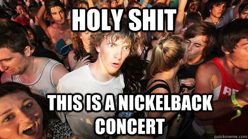 holy shit this is a nickelback concert  Sudden Clarity Clarence