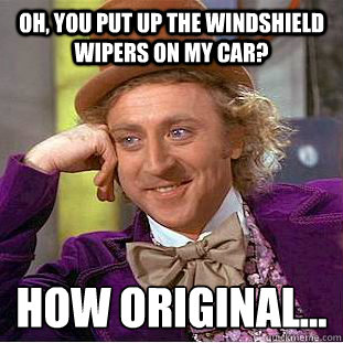 Oh, you put up the windshield wipers on my car? How original...
  Condescending Wonka