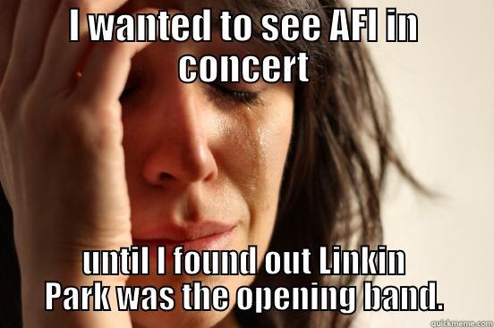 I WANTED TO SEE AFI IN CONCERT UNTIL I FOUND OUT LINKIN PARK WAS THE OPENING BAND. First World Problems