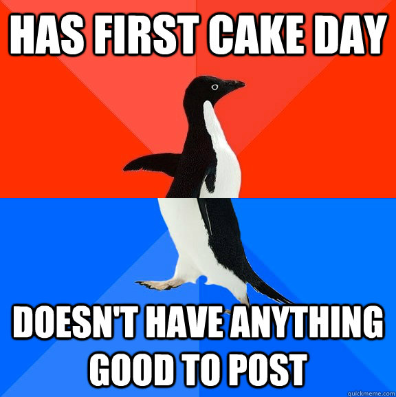 has first cake day doesn't have anything good to post  Socially Awesome Awkward Penguin