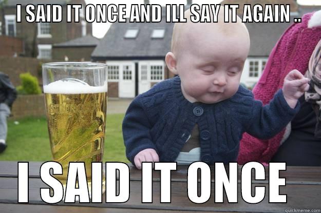I SAID IT ONCE AND ILL SAY IT AGAIN .. I SAID IT ONCE  drunk baby