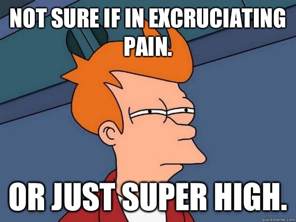 Not sure if in excruciating pain. Or just super high.  Futurama Fry