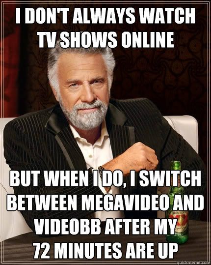 I don't always watch TV ShowS online But when I do, I switch between megavideo and videobb after my
72 minutes are up  The Most Interesting Man In The World
