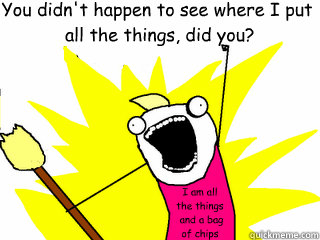 You didn't happen to see where I put
 all the things, did you? I am all the things
 and a bag of chips  All The Things