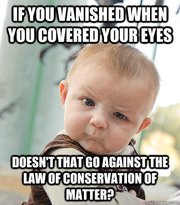 If you vanished when you covered your eyes doesn't that go against the law of conservation of matter? - If you vanished when you covered your eyes doesn't that go against the law of conservation of matter?  skeptical baby