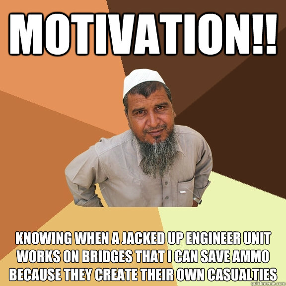 MOTIVATION!! Knowing when a jacked up engineer unit works on bridges that I can save ammo because they create their own casualties  Ordinary Muslim Man