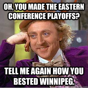 Oh, you made the Eastern Conference Playoffs? Tell me again how you bested Winnipeg.  Condescending Wonka