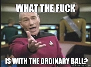 What the fuck is with the ordinary ball? - What the fuck is with the ordinary ball?  Annoyed Picard