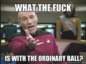 What the fuck is with the ordinary ball?  Annoyed Picard
