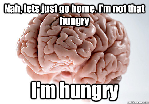 Nah, lets just go home. I'm not that hungry I'm hungry  Scumbag Brain