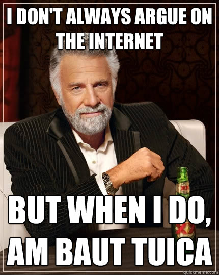 I don't always argue on the internet But when I do, am baut tuica  The Most Interesting Man In The World