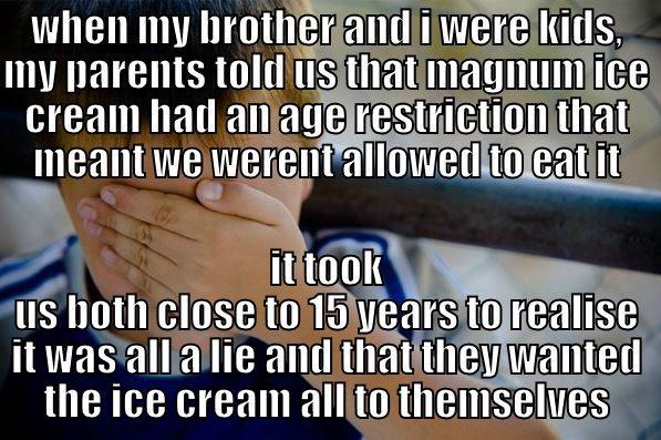 WHEN MY BROTHER AND I WERE KIDS, MY PARENTS TOLD US THAT MAGNUM ICE CREAM HAD AN AGE RESTRICTION THAT MEANT WE WERENT ALLOWED TO EAT IT IT TOOK US BOTH CLOSE TO 15 YEARS TO REALISE IT WAS ALL A LIE AND THAT THEY WANTED THE ICE CREAM ALL TO THEMSELVES Confession kid