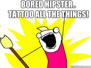 Bored hipster..                                         Tattoo all the things!  All The Things