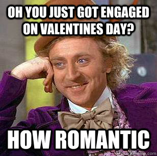Oh you just got engaged on valentines day? how romantic  Condescending Wonka