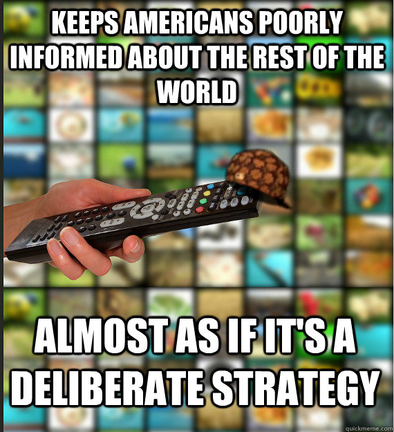 keeps americans poorly informed about the rest of the world almost as if it's a deliberate strategy - keeps americans poorly informed about the rest of the world almost as if it's a deliberate strategy  Scumbag Media