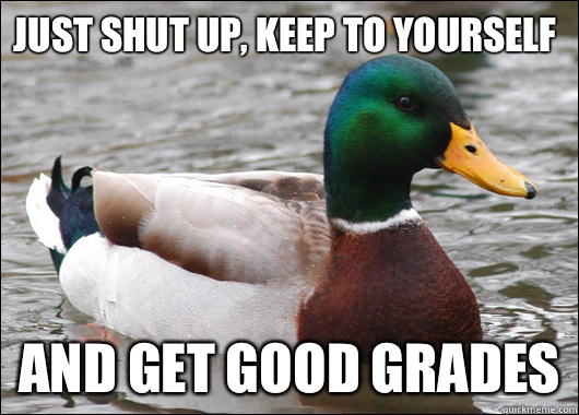 Just shut up, keep to yourself And get good grades  Actual Advice Mallard