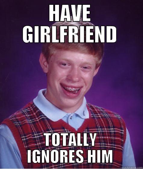 HAVE GIRLFRIEND TOTALLY IGNORES HIM Bad Luck Brian