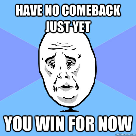 Have no comeback just yet you win for now - Have no comeback just yet you win for now  Okay Guy