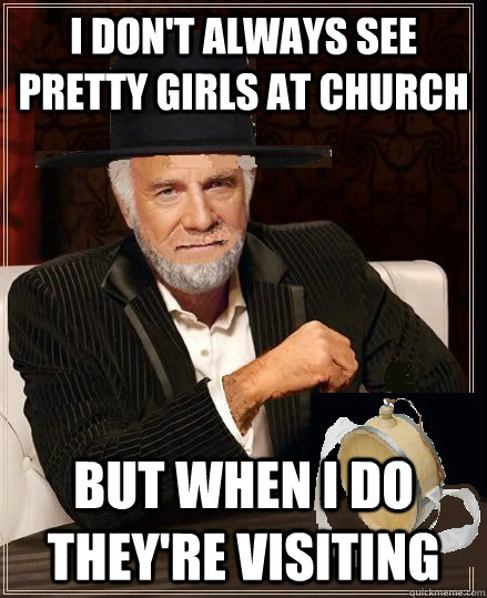 i DON'T ALWAYS SEE pretty girls at church but when I do they're visiting  
