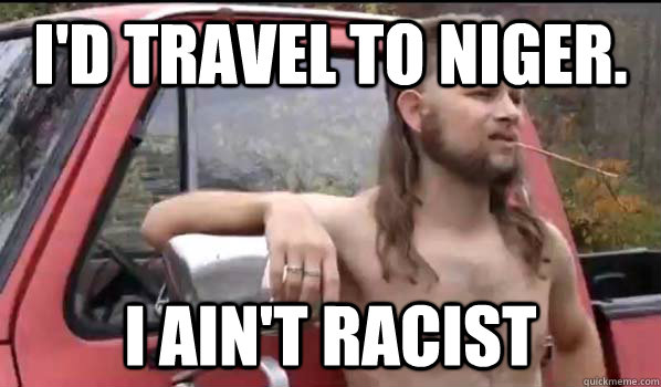 I'd travel to Niger. I ain't racist - I'd travel to Niger. I ain't racist  Almost Politically Correct Redneck