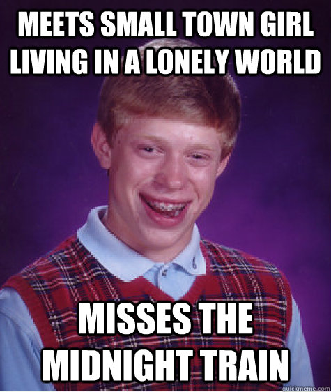 Meets small town girl living in a lonely world misses the midnight train  Bad Luck Brian