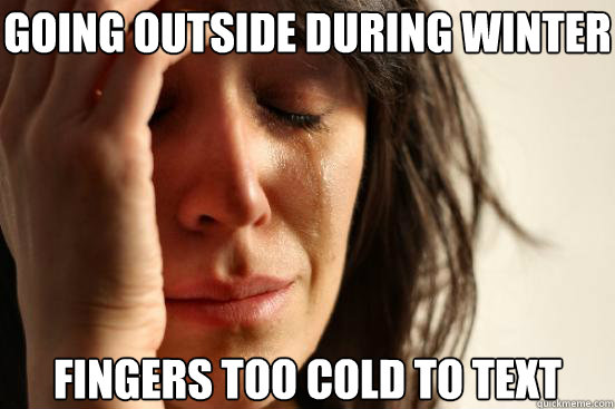 Going outside during winter Fingers too cold to text  First World Problems