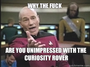 why the fuck are you unimpressed with the curiosity rover  Annoyed Picard