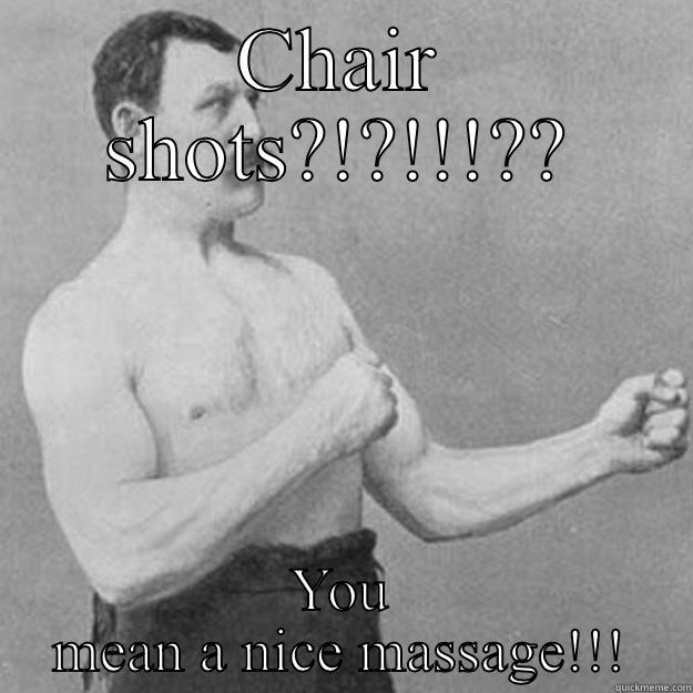 CHAIR SHOTS?!?!!!?? YOU MEAN A NICE MASSAGE!!! overly manly man