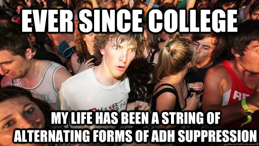 Ever since college My life has been a string of alternating forms of ADH suppression  Sudden Clarity Clarence
