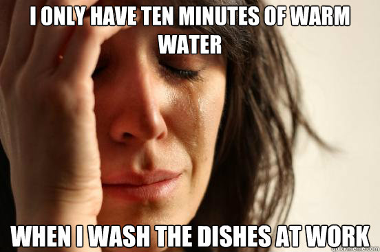 I only have ten minutes of warm water when I wash the dishes at work  First World Problems
